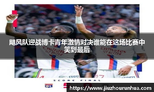 飓风队迎战博卡青年激情对决谁能在这场比赛中笑到最后