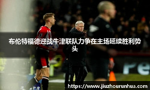 布伦特福德迎战牛津联队力争在主场延续胜利势头