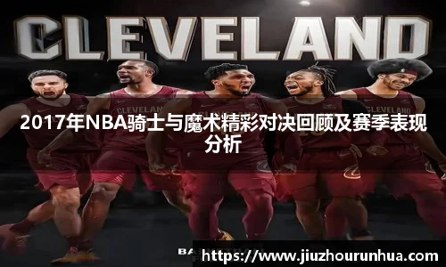 2017年NBA骑士与魔术精彩对决回顾及赛季表现分析