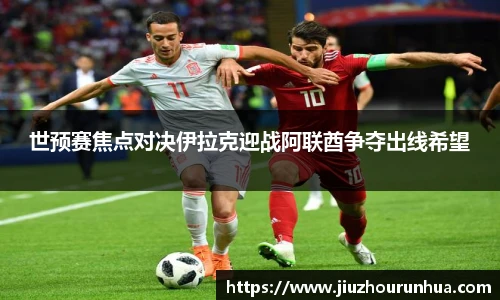 世预赛焦点对决伊拉克迎战阿联酋争夺出线希望