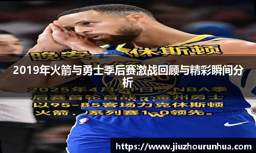 2019年火箭与勇士季后赛激战回顾与精彩瞬间分析