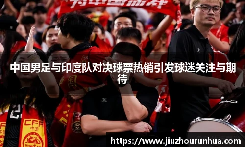 中国男足与印度队对决球票热销引发球迷关注与期待